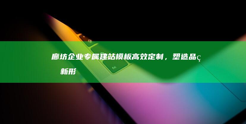 廊坊企业专属建站模板：高效定制，塑造品牌新形象