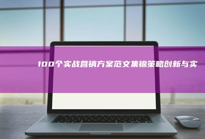 100个实战营销方案范文集锦：策略创新与实战案例解析